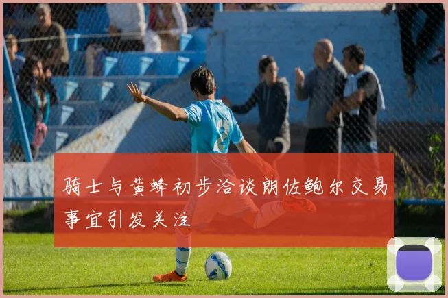 骑士与黄蜂初步洽谈朗佐鲍尔交易事宜引发关注