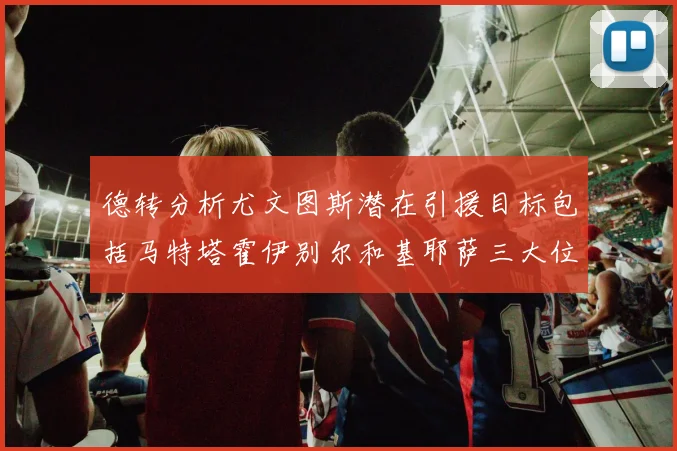 德转分析尤文图斯潜在引援目标包括马特塔霍伊别尔和基耶萨三大位置补强方案