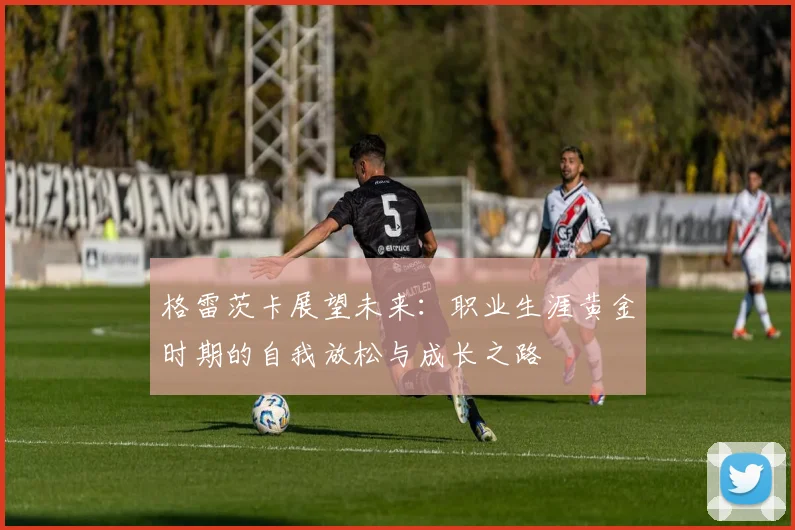 格雷茨卡展望未来：职业生涯黄金时期的自我放松与成长之路