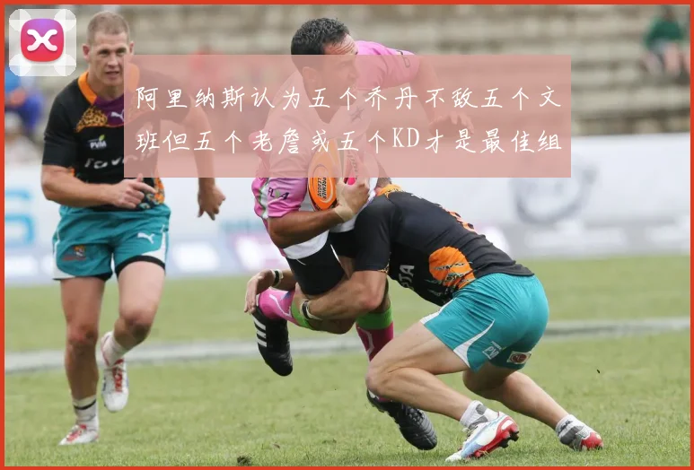 阿里纳斯认为五个乔丹不敌五个文班但五个老詹或五个KD才是最佳组合