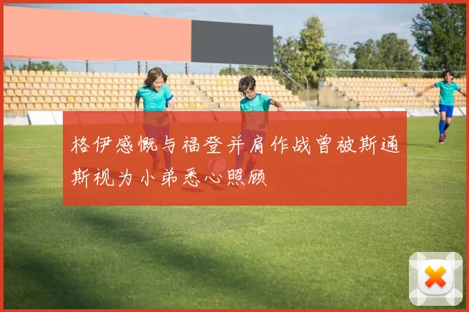 格伊感慨与福登并肩作战曾被斯通斯视为小弟悉心照顾