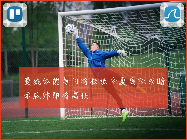 曼城体能与门将教练今夏离职或暗示瓜帅即将离任