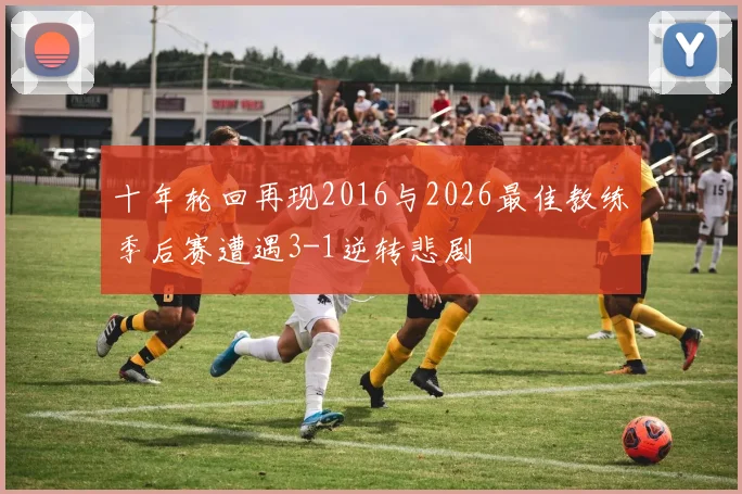 十年轮回再现2016与2026最佳教练季后赛遭遇3-1逆转悲剧