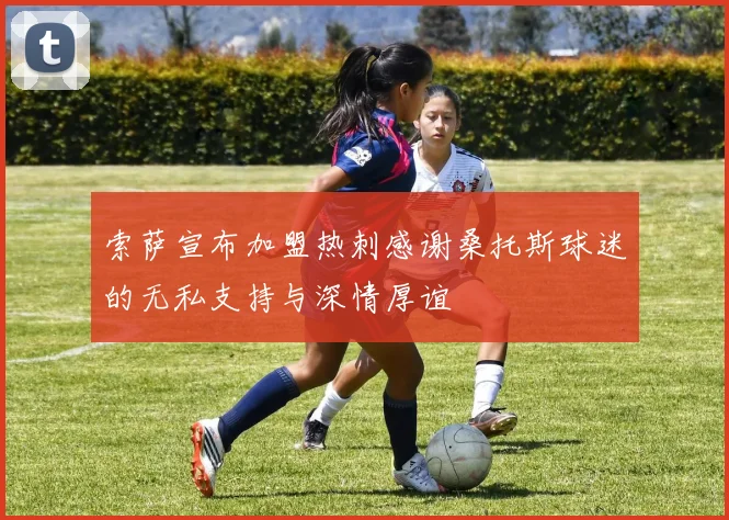 索萨宣布加盟热刺感谢桑托斯球迷的无私支持与深情厚谊