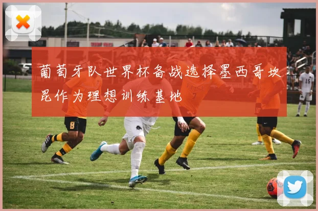 葡萄牙队世界杯备战选择墨西哥坎昆作为理想训练基地