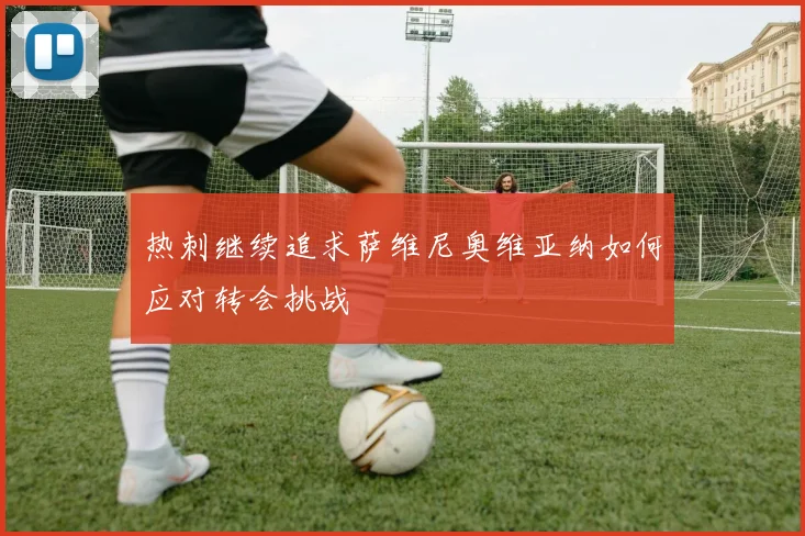 热刺继续追求萨维尼奥维亚纳如何应对转会挑战