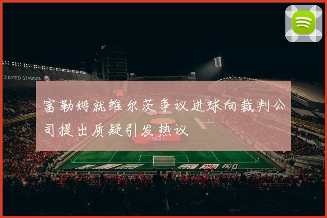 富勒姆就维尔茨争议进球向裁判公司提出质疑引发热议