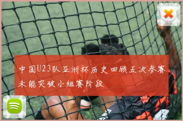 中国U23队亚洲杯历史回顾五次参赛未能突破小组赛阶段