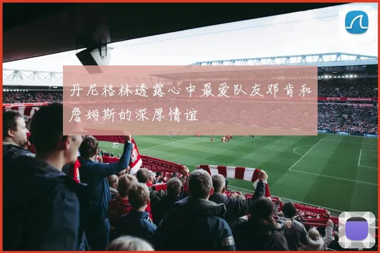 丹尼格林透露心中最爱队友邓肯和詹姆斯的深厚情谊