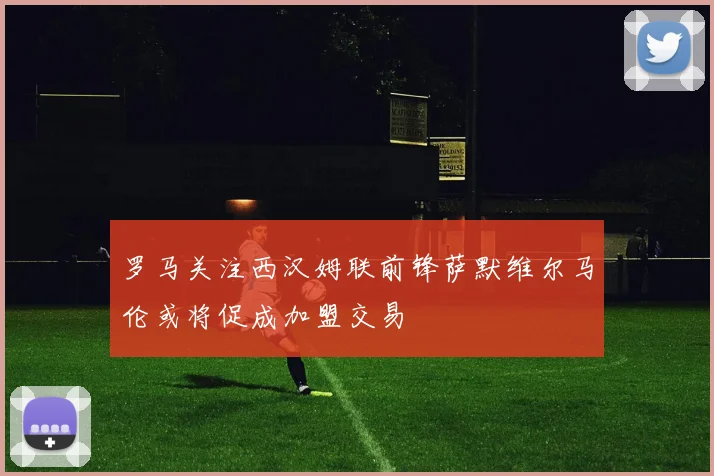 罗马关注西汉姆联前锋萨默维尔马伦或将促成加盟交易