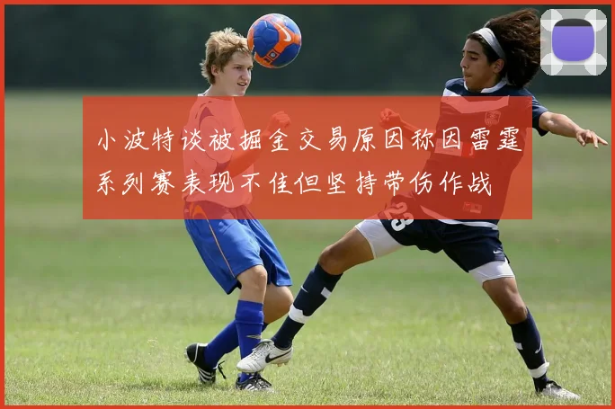 小波特谈被掘金交易原因称因雷霆系列赛表现不佳但坚持带伤作战