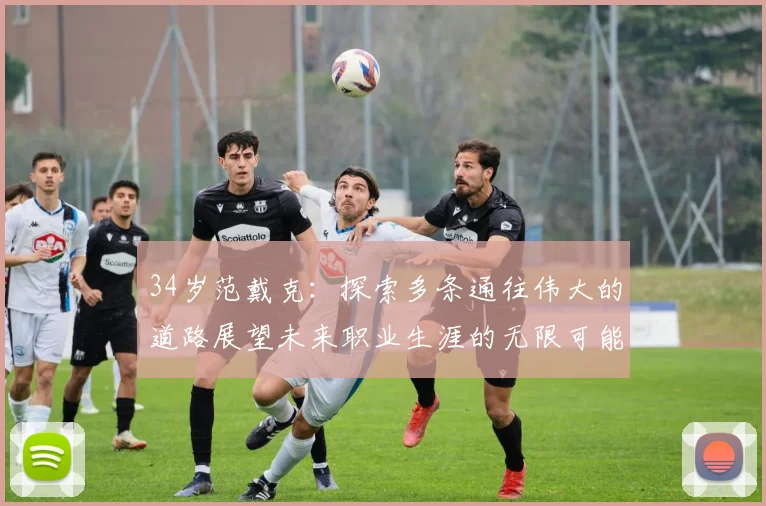 34岁范戴克：探索多条通往伟大的道路展望未来职业生涯的无限可能